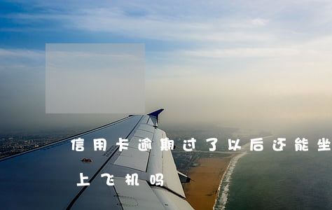 信用卡逾期过了以后还能坐飞机吗(逾期可以上飞机吗)