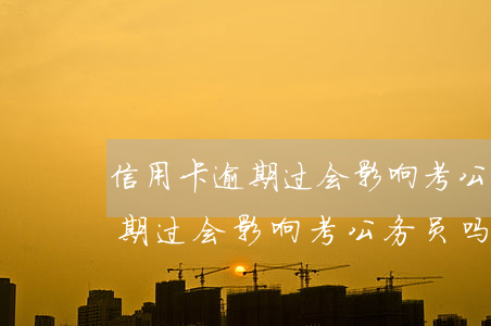 信用卡逾期过会影响考公务员吗-信用卡逾期过会影响考公务员吗知乎