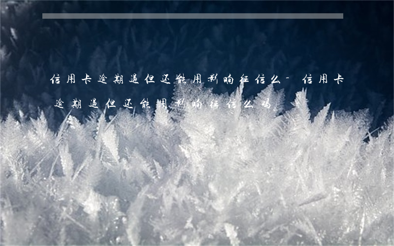 信用卡逾期过但还能用影响征信么-信用卡逾期过但还能用影响征信么吗