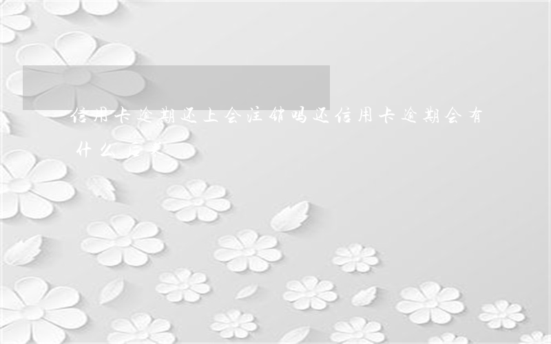 信用卡逾期还上会注销吗(还信用卡逾期会有什么后果)