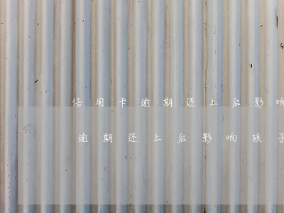 信用卡逾期还上后影响孩子上学吗-信用卡逾期还上后影响孩子上学吗知乎
