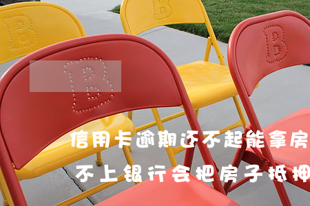 信用卡逾期还不起能拿房子抵押(欠信用卡还不上银行会把房子抵押了吗)