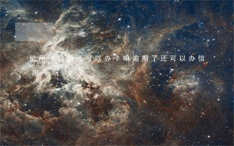 信用卡逾期还可以办卡嘛(逾期了还可以办信用卡吗)