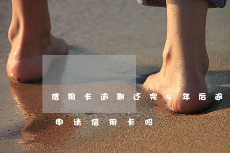 信用卡逾期还完4年后 逾期还清后5年后能申请信用卡吗