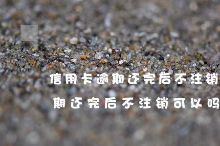 信用卡逾期还完后不注销可以吗-信用卡逾期还完后不注销可以吗知乎