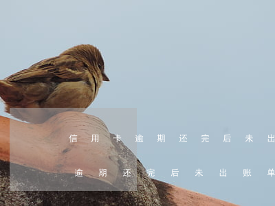 信用卡逾期还完后未出账单怎么办-信用卡逾期还完后未出账单怎么办呢