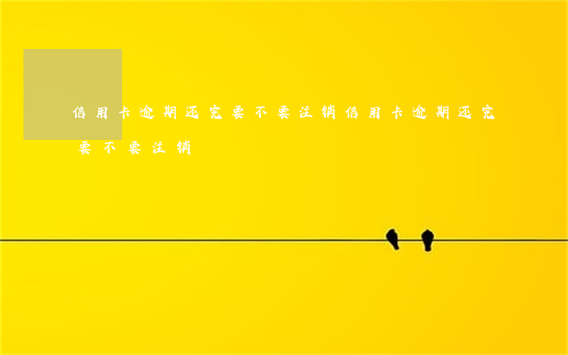 信用卡逾期还完要不要注销(信用卡逾期还完要不要注销)