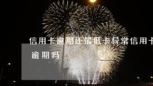 信用卡逾期还最低卡异常(信用卡还最低会有逾期吗)