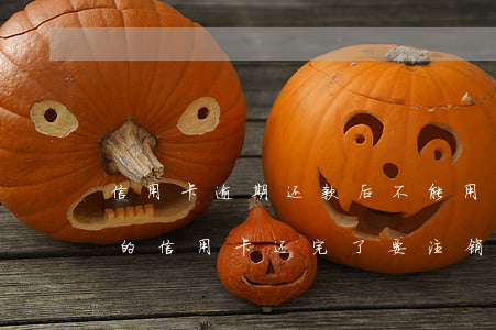信用卡逾期还款后不能用了用注销吗-逾期的信用卡还完了要注销吗