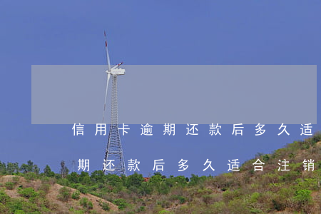 信用卡逾期还款后多久适合注销-信用卡逾期还款后多久适合注销卡