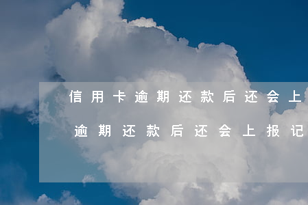 信用卡逾期还款后还会上报记录吗-信用卡逾期还款后还会上报记录吗怎么办