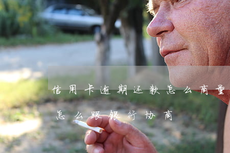 信用卡逾期还款怎么商量(信用卡逾期还不起怎么跟银行协商)