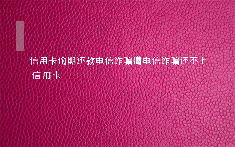 信用卡逾期还款电信诈骗(遭电信诈骗还不上信用卡)