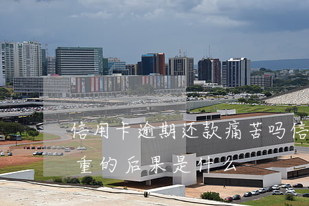 信用卡逾期还款痛苦吗(信用卡逾期不还最严重的后果是什么)