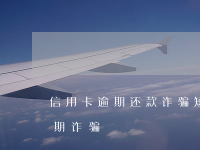 信用卡逾期还款诈骗短信(发短信说信用卡逾期诈骗)