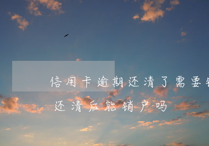 信用卡逾期还清了需要销户吗(逾期的信用卡还清后能销户吗)