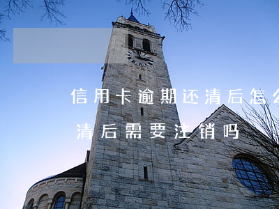 信用卡逾期还清后怎么处理(逾期的信用卡还清后需要注销吗)