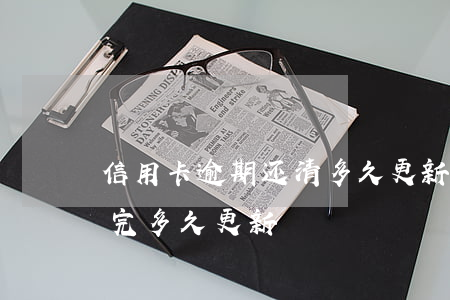 信用卡逾期还清多久更新征信-征信逾期还完多久更新