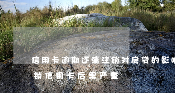 信用卡逾期还清注销对房贷的影响(逾期后注销信用卡后果严重)