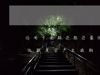 信用卡逾期还能还最低额度吗(银行卡还了最低额度会产生逾期)