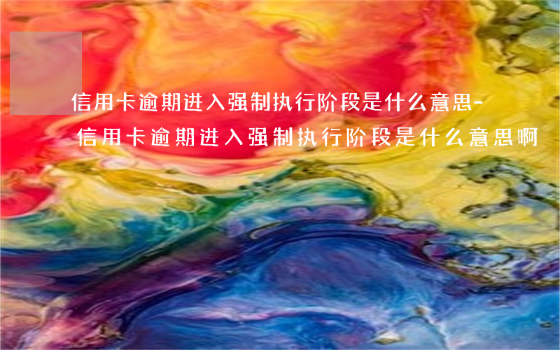 信用卡逾期进入强制执行阶段是什么意思-信用卡逾期进入强制执行阶段是什么意思啊