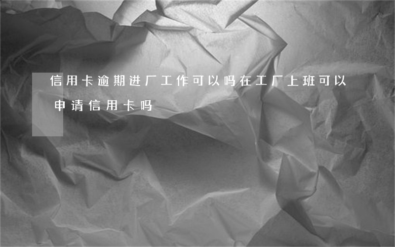 信用卡逾期进厂工作可以吗(在工厂上班可以申请信用卡吗)