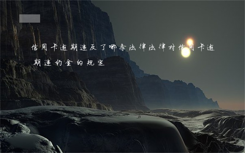信用卡逾期违反了哪条法律(法律对信用卡逾期违约金的规定)
