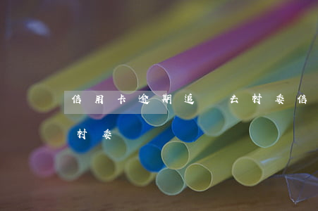 信用卡逾期追債去村委(信用卡逾期打電話給村委)
