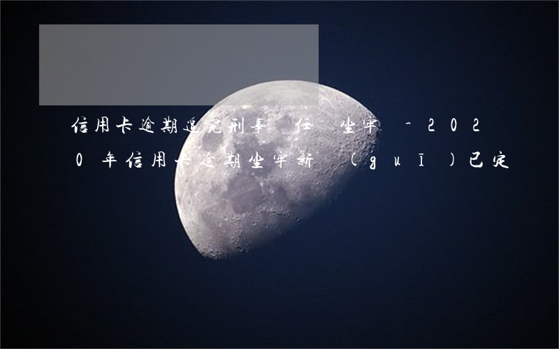 信用卡逾期追究刑事責任會坐牢嗎-2020年信用卡逾期坐牢新規(guī)已定