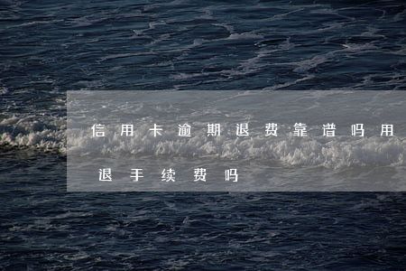 信用卡逾期退费靠谱吗 用信用卡付款,退款会退手续费吗