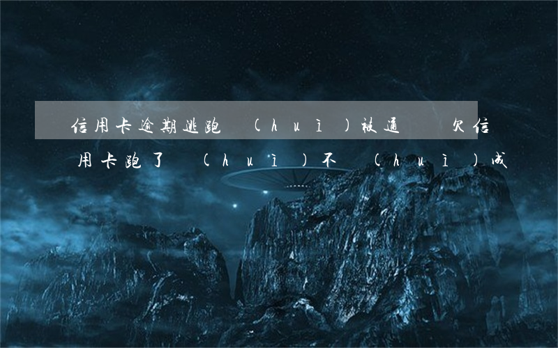 信用卡逾期逃跑會(huì)被通緝嗎(欠信用卡跑了會(huì)不會(huì)成為網(wǎng)逃)
