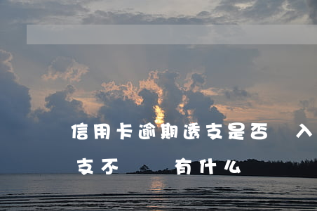 信用卡逾期透支是否記入征信-欠信用卡透支不還會有什么問題