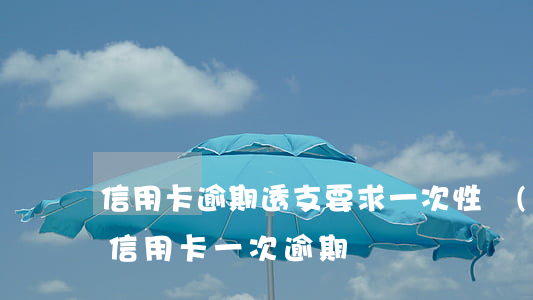 信用卡逾期透支要求一次性結(jié)算(信用卡 一次逾期)