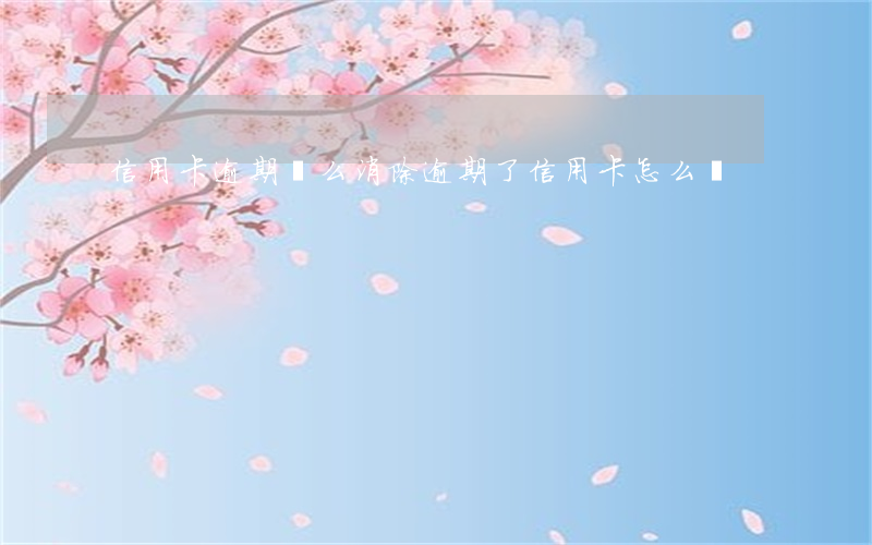 信用卡逾期這么消除 逾期了信用卡怎么辦