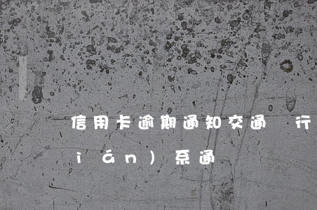 信用卡 逾期 通知（交通銀行信用卡逾期聯(lián)系通訊錄）