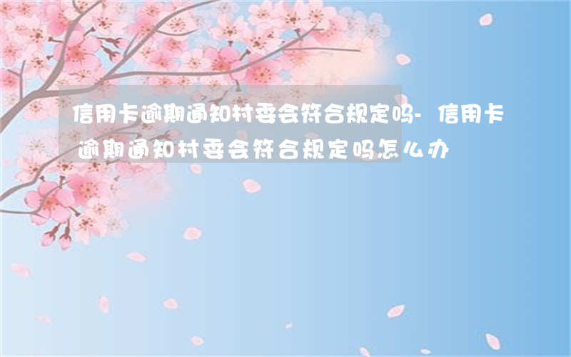 信用卡逾期通知村委会符合规定吗-信用卡逾期通知村委会符合规定吗怎么办