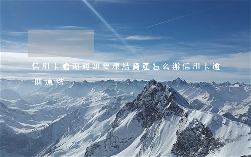 信用卡逾期通知要凍結資產怎么辦(信用卡 逾期 凍結)