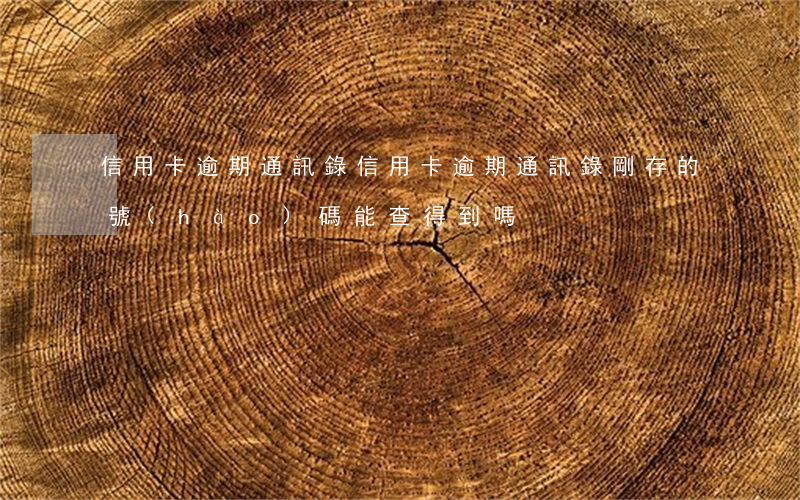 信用卡逾期通訊錄(信用卡逾期通訊錄剛存的號(hào)碼能查得到嗎)