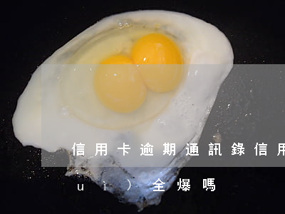 信用卡逾期 通訊錄(信用卡逾期通訊錄會(huì)全爆嗎)