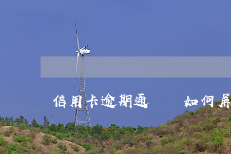 信用卡逾期通訊錄如何屏蔽(信用卡 逾期 通知)