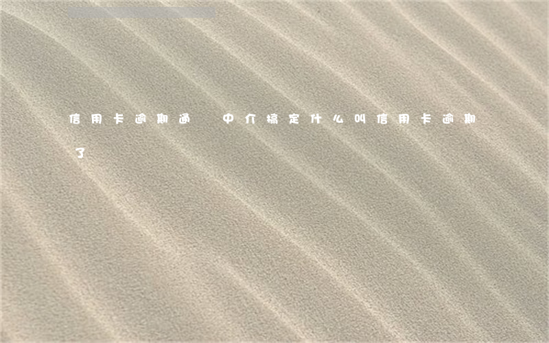 信用卡逾期通過中介搞定 什么叫信用卡逾期了