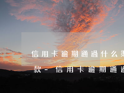 信用卡逾期通過什么渠道協(xié)商還款-信用卡逾期通過什么渠道協(xié)商還款最好