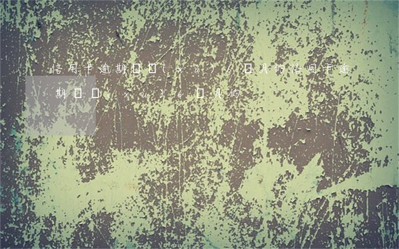 信用卡逾期連續(xù)6個月的(信用卡逾期連續(xù)6個月的)