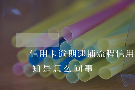 信用卡逾期逮捕流程(信用卡逾期收到逮捕通知是怎么回事)