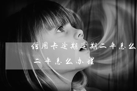 信用卡逾期逾期二年怎么办 信用卡逾期逾期二年怎么办理