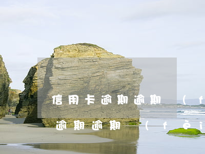 信用卡逾期逾期費(fèi)超級高（信用卡逾期逾期費(fèi)）