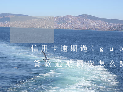 信用卡逾期過(guò)兩次怎么貸款(銀行貸款逾期兩次怎么辦)