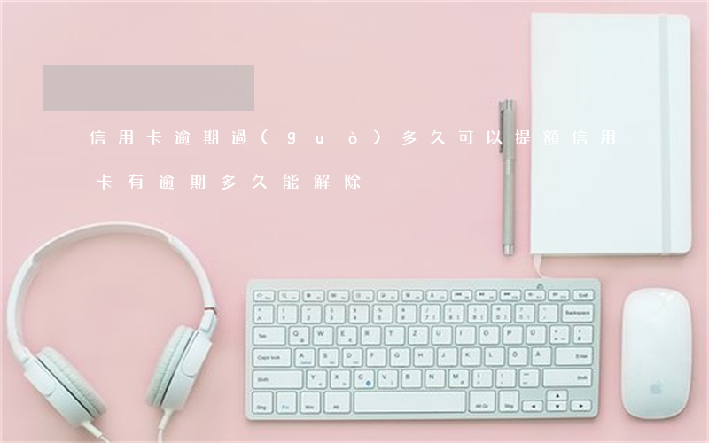 信用卡逾期過(guò)多久可以提額(信用卡有逾期多久能解除)