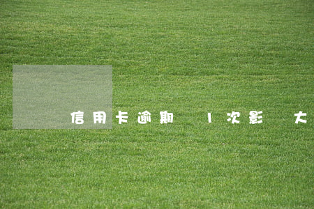 信用卡逾期過1次影響大嗎