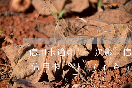 信用卡逾期過一次影響信用度么(什么情況下信用卡會被認(rèn)為嚴(yán)重逾期)